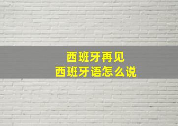 西班牙再见 西班牙语怎么说